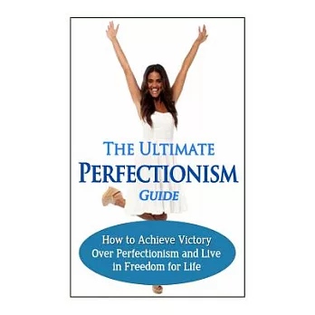 The Ultimate Perfectionism Guide: How to Achieve Victory over Perfectionism and Live in Freedom for Life