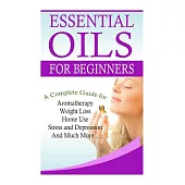 Essential Oils for Beginners: A Full Guide for Essential Oils and Weight Loss, Stress and Depression, Aromatherapy, Home Use and
