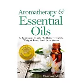 Aromatherapy and Essential Oils: A Beginners Guide to Better Health, Weight Loss, and Less Stress
