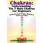 Chakras: Understanding the 7 Main Chakras for Beginners: the Ultimate Guide to Chakra Mindfulness, Balance and Healing