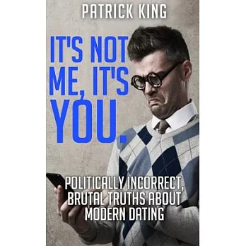 It’s Not Me, It’s You: Politically Incorrect, Brutal Truths About Modern Dating... And Why We Date The Way We Do