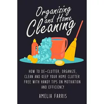 Organizing and Home Cleaning: How to De-clutter, Organize, Clean and Keep Your Home Clutter Free With Handy Tips on Motivation a
