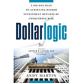 Dollarlogic: A Six-Day Plan to Achieving Higher Investment Returns by Conquering Risk