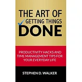The Art of Getting Things Done: Productivity Hacks and Time Management Tips for Your Everyday Life