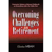 Overcoming Challenges in Retirement: Constructive Solutions to Retirement Problems for an Extraordinary Life in Your Golden Year