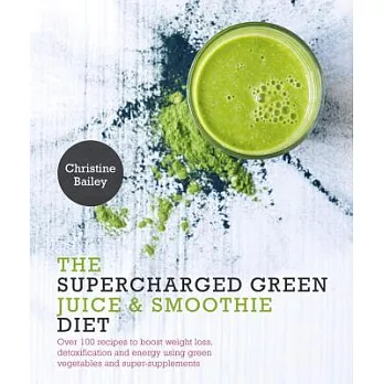 The Supercharged Green Juice & Smoothie Diet: Over 100 Recipes to Boost Weight Loss, Detoxification and Energy Using Green Veget