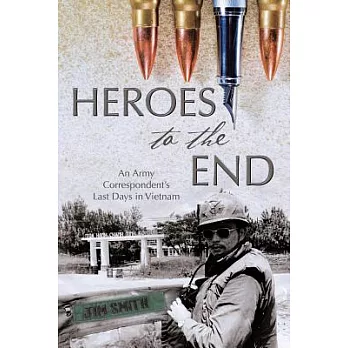 Heroes to the End: An Army Correspondent’s Last Days in Vietnam