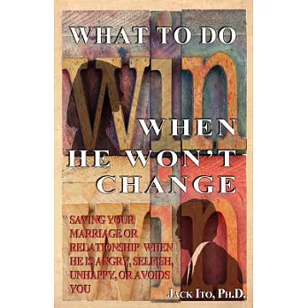 What to Do When He Won’t Change: Saving Your Marriage When He Is Angry, Selfish, Unhappy, or Avoids You