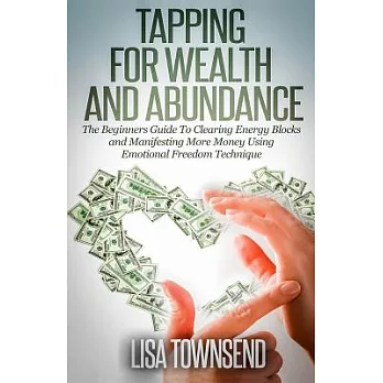 Tapping for Wealth and Abundance: The Beginner’s Guide to Clearing Energy Blocks and Manifesting More Money Using Emotional Free