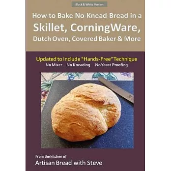 How to Bake No-knead Bread in a Skillet, Corningware, Dutch Oven, Covered Baker & More: From the Kitchen of Artisan Bread With S
