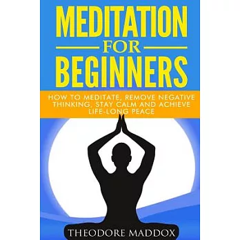 Meditation for Beginners: How to Meditate, Remove Negative Thinking, Stay Calm and Achieve Life-long Peace
