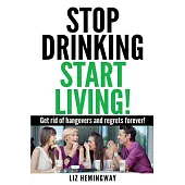 Stop Drinking Start Living!: Get Rid of Hangovers and Regrets Forever!