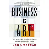 Business is Art: And Science, Gut Instinct, Hard Work and a Certain Amount of Luck