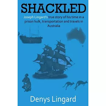 Shackled: Joseph Lingard’s True Story of His Time in a Prison Hulk, Transportation and Travels in Australia