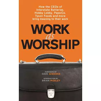 Work As Worship: How the CEOs of Interstate Batteries, Hobby Lobby, Pepsico, Tyson Foods and More, Bring Meaning to Their Work