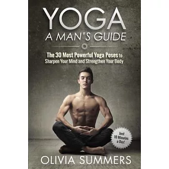 Yoga: A Man’s Guide: The 30 Most Powerful Yoga Poses to Sharpen Your Mind and Strengthen Your Body