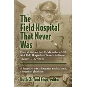 The Field Hospital That Never Was: Diary of Lt. Col. Karl D. MacMillan’s, MD, 96th Field Hospital in China-India-Burma Theater 1945, WWII