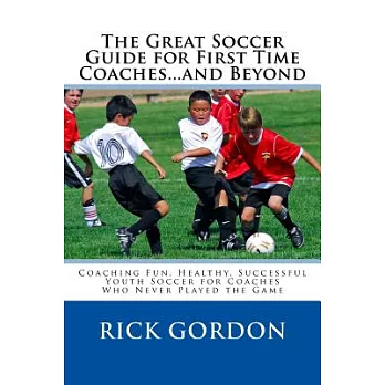 The Great Soccer Guide for First Time Coaches...and Beyond: Coaching Fun, Healthy, Successful Youth Soccer for Coaches Who Never