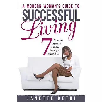 A Modern Woman’s Guide to Successful Living: 7 Essential Steps to a Bold, Beautiful, Blissful U