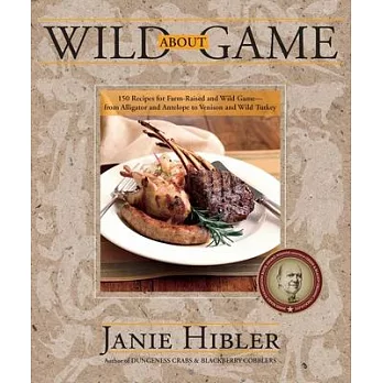 Wild About Game: 150 Recipes for Farm-Raised and Wild Game- From Alligator and Antelope to Venison and Wild Turkey
