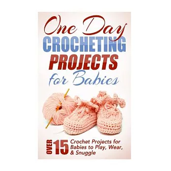 One Day Crocheting Projects for Babies: Over 15 Crochet Projects for Babies to Play, Wear & Snuggle