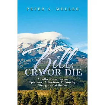 Kill, Cry or Die: A Collection of Poems, Epigrams, Aphorisms, Philosophy, Thoughts and Humor