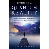 Living in a Quantum Reality: Using Quantum Physics and Psychology to Embrace Your Higher Consciousness