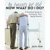My Parents Got Old! Now What Do I Do?: A Practical Guide to Caring for Your Aging Parents