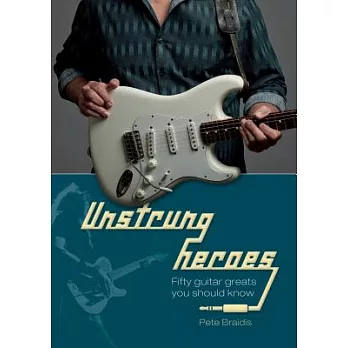 Unstrung Heroes: Fifty Guitar Greats You Should Know