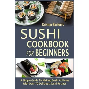 Sushi Cookbook for Beginners: A Simple Guide to Making Sushi at Home with Over 70 Delicious Sushi Recipes