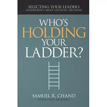 Who’s Holding Your Ladder?: Selecting Your Leaders: Leadership’s Most Critical Decision