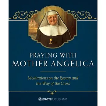 Praying With Mother Angelica: Meditations on the Rosary, the Way of the Cross, and Other Prayers