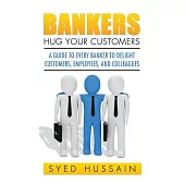 Bankers, Hug Your Customers: A Guide to Every Banker to Delight Customers, Employees, and Colleagues