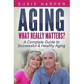 Aging: What Really Matters? a Complete Guide to Successful & Healthy Aging