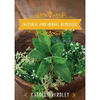 The Good Living Guide to Natural and Herbal Remedies: Simple Salves, Teas, Tinctures, and More