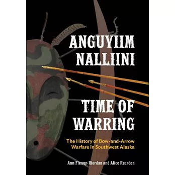 Anguyiim Nalliini / Time of Warring: The History of Bow-and-Arrow Warfare in Southwest Alaska
