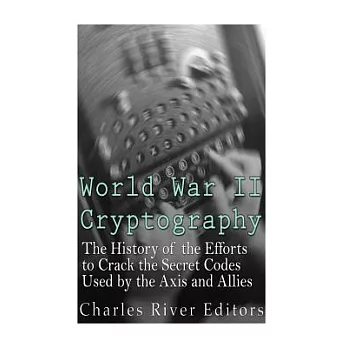World War II Cryptography: The History of the Efforts to Crack the Secret Codes Used by the Axis and Allies
