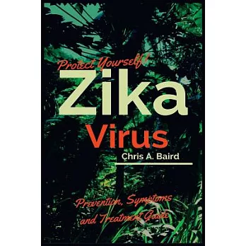 Protect Yourself!: Zika Virus Prevention, Symptoms and Treatment Guide