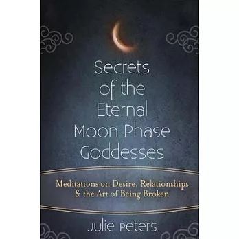 Secrets of the Eternal Moon Phase Goddesses: Meditations on Desire, Relationships & the Art of Being Broken
