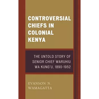 Controversial Chiefs in Colonial Kenya: The Untold Story of Senior Chief Waruhiu Wa Kung’u, 1890-1952