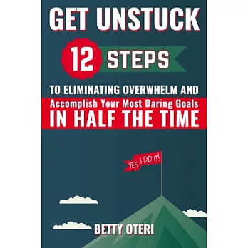 Get Unstuck: 12 Steps to Eliminate Overwhelm and Accomplish Your Most Daring Goals in Half the Time