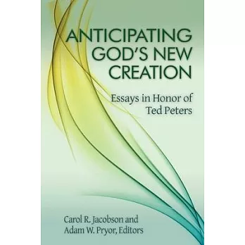 Anticipating God’s New Creation: Essays in Honor of Ted Peters