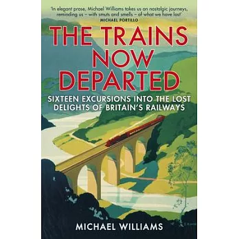 The Trains Now Departed: Sixteen Excursions Into the Lost Delights of Britain’s Railways