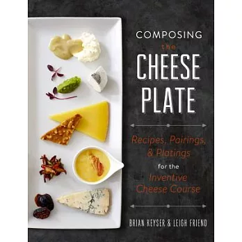 Composing the Cheese Plate: Recipes, Pairings & Platings For The Inventive Cheese Course