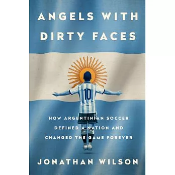 Angels with Dirty Faces: How Argentinian Soccer Defined a Nation and Changed the Game Forever