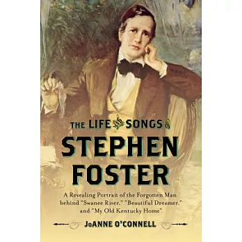 The Life and Songs of Stephen Foster: A Revealing Portrait of the Forgotten Man Behind ＂swanee River,＂ ＂beautiful Dreamer,＂ and ＂my Old Kentucky Home＂
