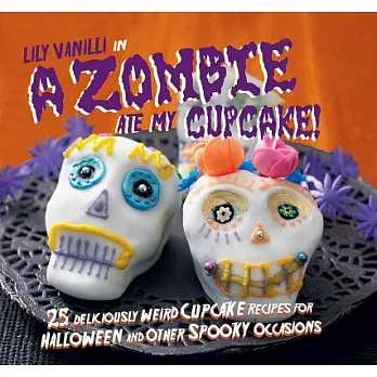 A Zombie Ate My Cupcake!: 25 Deliciously Weird Cupcake Recipes for Halloween and Other Spooky Occasions