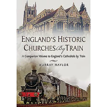 England’s Historic Churches by Train: A Companion Volume to England’s Cathedrals by Train