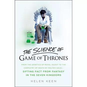 The Science of Game of Thrones: From the Genetics of Royal Incest to the Chemistry of Death by Molten Gold - Sifting Fact from F