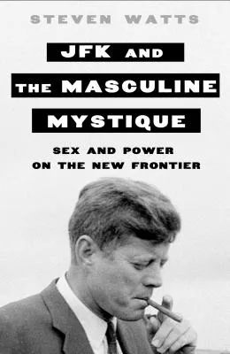 JFK and the Masculine Mystique: Sex and Power on the New Frontier